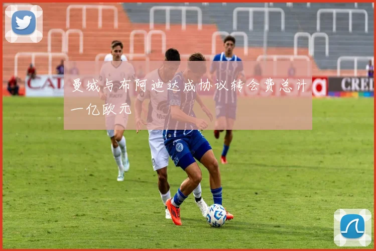 曼城与布阿迪达成协议转会费总计一亿欧元