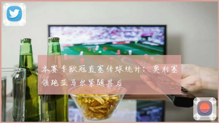 本赛季欧冠直塞传球统计：奥利塞领跑亚马尔紧随其后