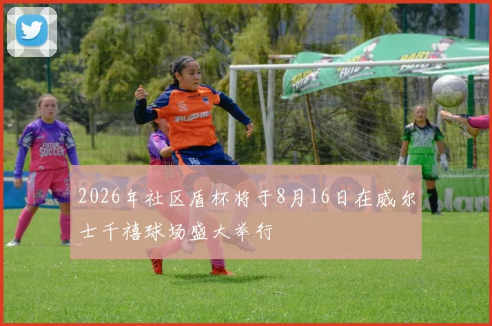 2026年社区盾杯将于8月16日在威尔士千禧球场盛大举行
