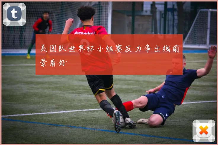 美国队世界杯小组赛发力争出线前景看好