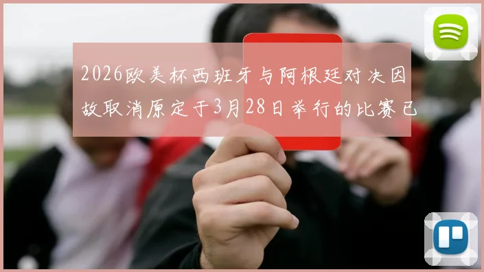 2026欧美杯西班牙与阿根廷对决因故取消原定于3月28日举行的比赛已被取消
