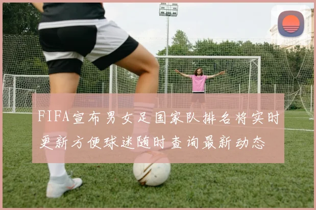 FIFA宣布男女足国家队排名将实时更新方便球迷随时查询最新动态