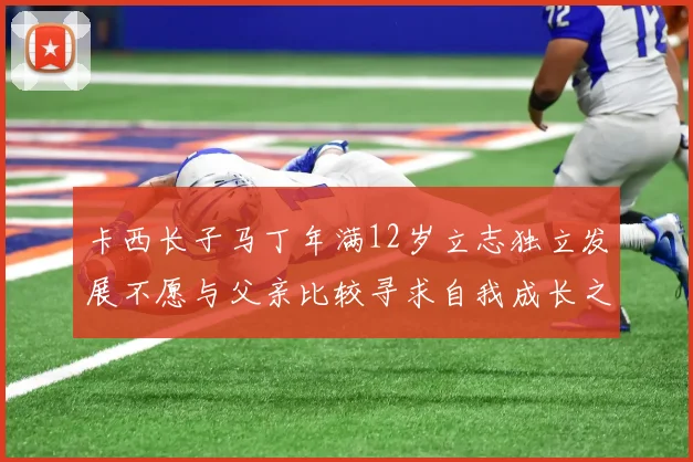 卡西长子马丁年满12岁立志独立发展不愿与父亲比较寻求自我成长之路