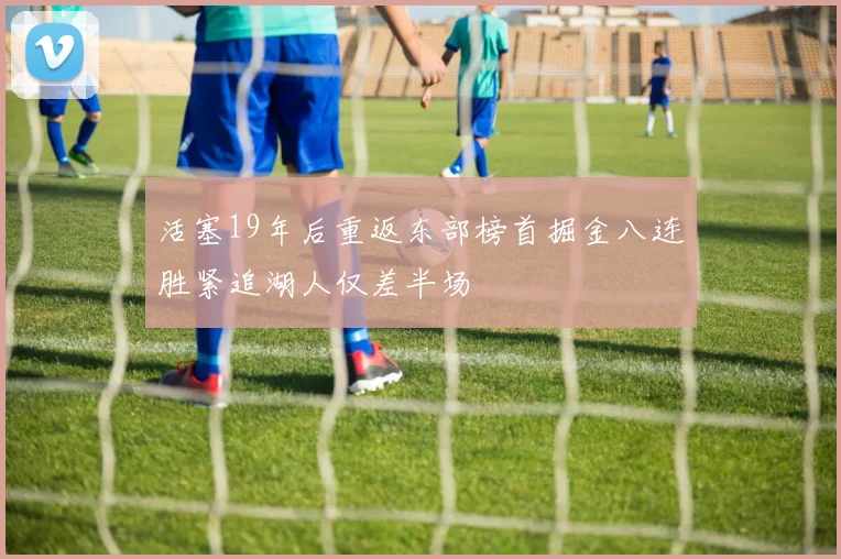 活塞19年后重返东部榜首掘金八连胜紧追湖人仅差半场