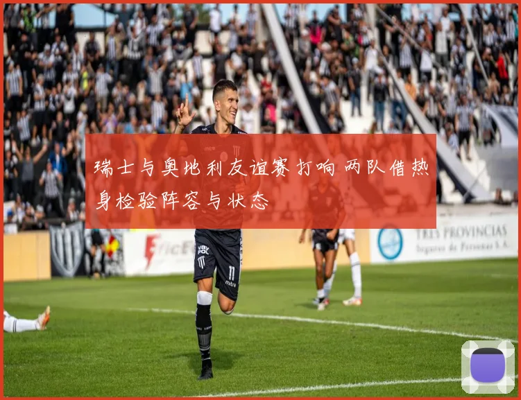 瑞士与奥地利友谊赛打响 两队借热身检验阵容与状态