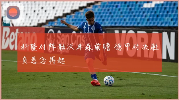 科隆对阵勒沃库森前瞻 德甲对决胜负悬念再起