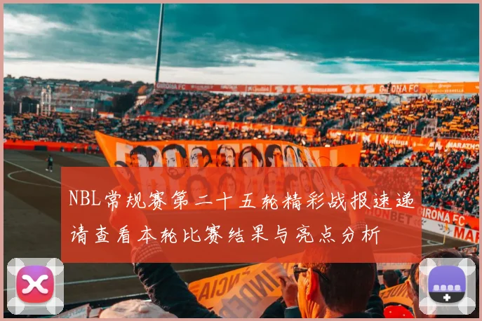 NBL常规赛第二十五轮精彩战报速递请查看本轮比赛结果与亮点分析
