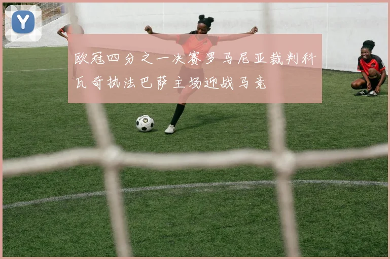 欧冠四分之一决赛罗马尼亚裁判科瓦奇执法巴萨主场迎战马竞
