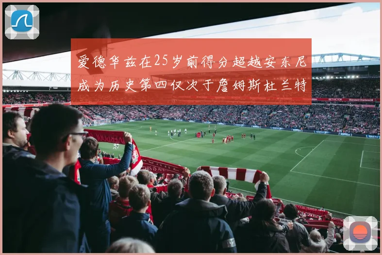 爱德华兹在25岁前得分超越安东尼成为历史第四仅次于詹姆斯杜兰特