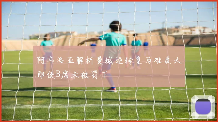 阿韦洛亚解析曼城逆转皇马难度大即使B席未被罚下