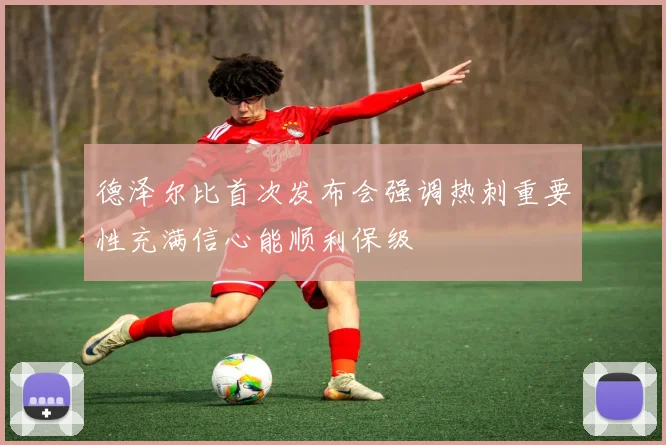 德泽尔比首次发布会强调热刺重要性充满信心能顺利保级
