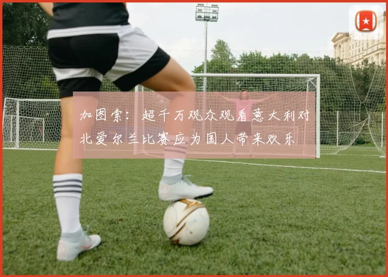 加图索：超千万观众观看意大利对北爱尔兰比赛应为国人带来欢乐