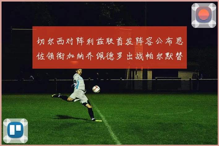 切尔西对阵利兹联首发阵容公布恩佐领衔加纳乔佩德罗出战帕尔默替补