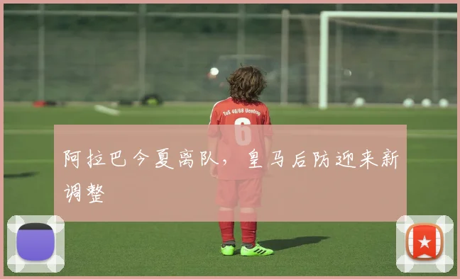 阿拉巴今夏离队，皇马后防迎来新调整