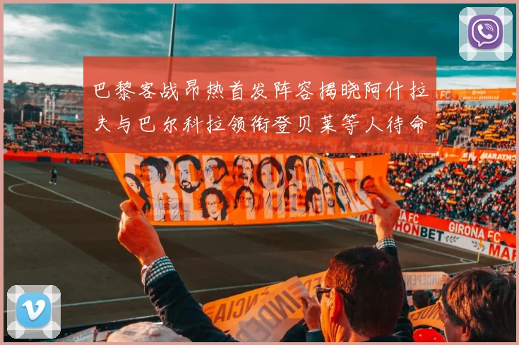 巴黎客战昂热首发阵容揭晓阿什拉夫与巴尔科拉领衔登贝莱等人待命替补