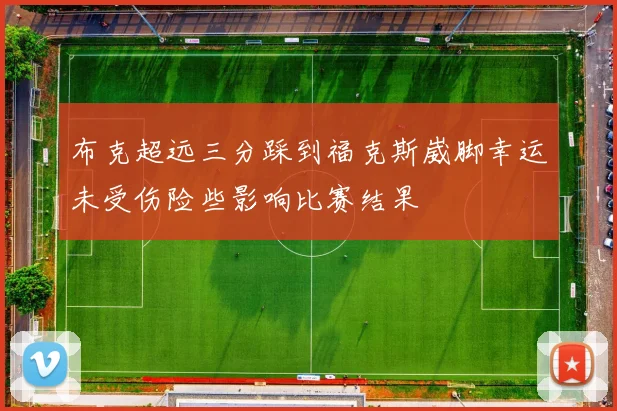 布克超远三分踩到福克斯崴脚幸运未受伤险些影响比赛结果