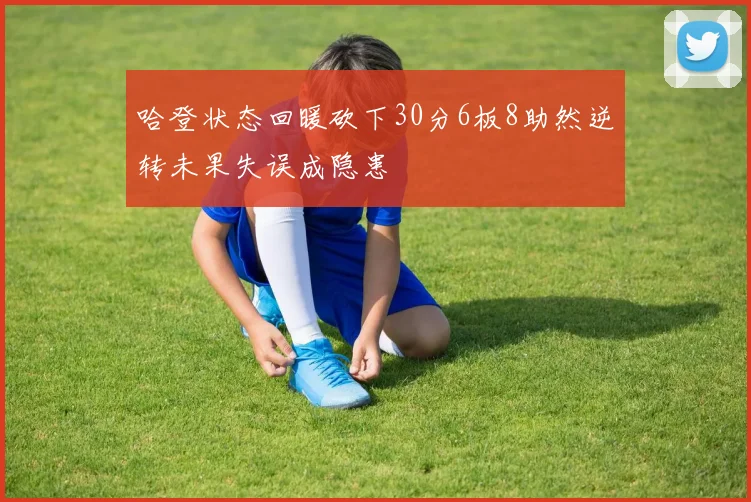 哈登状态回暖砍下30分6板8助然逆转未果失误成隐患