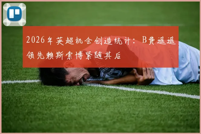 2026年英超机会创造统计：B费遥遥领先赖斯索博紧随其后