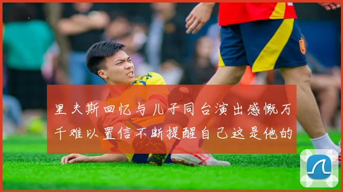 里夫斯回忆与儿子同台演出感慨万千难以置信不断提醒自己这是他的儿子