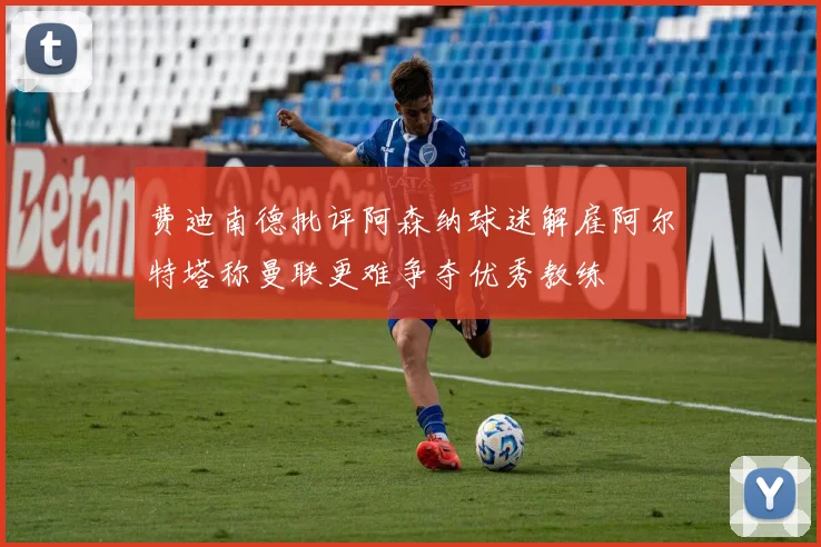 费迪南德批评阿森纳球迷解雇阿尔特塔称曼联更难争夺优秀教练