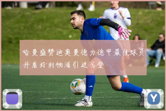 哈曼盛赞迪奥曼德为德甲最佳球员并看好利物浦引进戈登