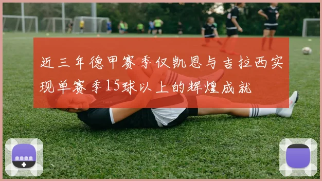 近三年德甲赛季仅凯恩与吉拉西实现单赛季15球以上的辉煌成就